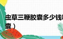 虫草三鞭胶囊多少钱哪里买的到（虫草三鞭胶囊）