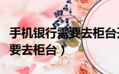手机银行需要去柜台开通吗（开通手机银行需要去柜台）