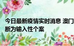 今日最新疫情实时消息 澳门：一内地旅客确诊新冠，初步判断为输入性个案