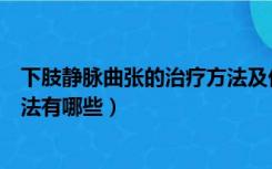下肢静脉曲张的治疗方法及优缺点（下肢静脉曲张的治疗方法有哪些）