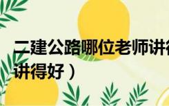 二建公路哪位老师讲得好（二建公路哪位老师讲得好）