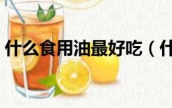 什么食用油最好吃（什么食用油最好最健康）