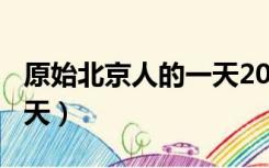 原始北京人的一天200字（写原始北京人的一天）