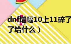 dnf增幅10上11碎了给什么（增幅10上11碎了给什么）