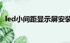 led小间距显示屏安装（led小间距显示屏）