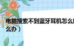 电脑搜索不到蓝牙耳机怎么解决（电脑搜索不到蓝牙耳机怎么办）