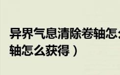 异界气息清除卷轴怎么获得（异界气息清除卷轴怎么获得）