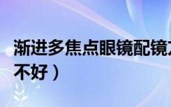 渐进多焦点眼镜配镜方法（渐进多焦点眼镜好不好）