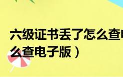 六级证书丢了怎么查电子版（六级证书丢了怎么查电子版）