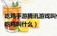 吃鸡手游腾讯游戏叫什么名字（腾讯那个手游吃鸡叫什么）