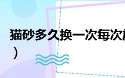 猫砂多久换一次每次放多少（猫砂多久换一次）