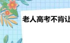 老人高考不肯让步是怎么回事？