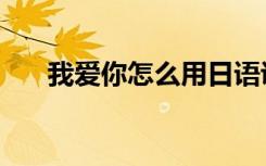 我爱你怎么用日语说（我爱你怎么读）