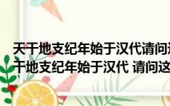 天干地支纪年始于汉代请问这种纪年是以哪一天为起点（天干地支纪年始于汉代 请问这种纪年是以哪一天为起点的）