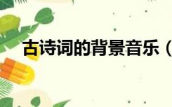 古诗词的背景音乐（古诗词的背景音乐）