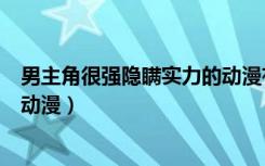 男主角很强隐瞒实力的动漫有哪些（男主角很强隐瞒实力的动漫）