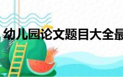 幼儿园论文题目大全最新（幼儿园论文题目）