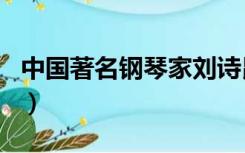 中国著名钢琴家刘诗昆（中国著名钢琴家排名）