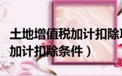 土地增值税加计扣除项目有哪些（土地增值税加计扣除条件）