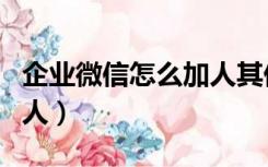 企业微信怎么加人其他企业（企业微信怎么加人）