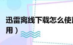 迅雷离线下载怎么使用（迅雷离线下载怎么使用）