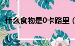 什么食物是0卡路里（0卡路里是什么意思）