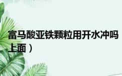 富马酸亚铁颗粒用开水冲吗（富马酸亚铁颗粒为什么冲不开 上面）