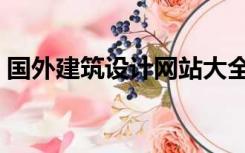 国外建筑设计网站大全（国外建筑设计网站）