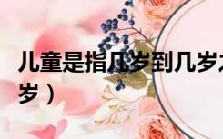 儿童是指几岁到几岁之间（儿童是指几岁到几岁）