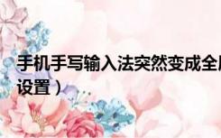 手机手写输入法突然变成全屏的了怎么办（手机手写输入法设置）