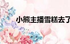 小熊主播雪糕去了哪里（小熊主播）