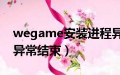 wegame安装进程异常（wegame安装进程异常结束）
