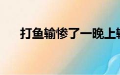 打鱼输惨了一晚上输10万（打鱼平台）