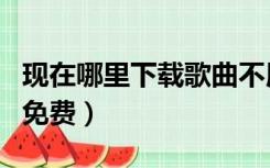 现在哪里下载歌曲不用钱（现在哪里下载歌曲免费）