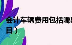 会计车辆费用包括哪些（车费计入什么会计科目）