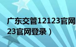 广东交管12123官网服务异常（广东交管12123官网登录）