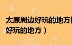 太原周边好玩的地方排行榜前十名（太原周边好玩的地方）