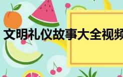 文明礼仪故事大全视频（文明礼仪故事大全）