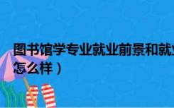 图书馆学专业就业前景和就业方向（图书馆学专业就业前景怎么样）
