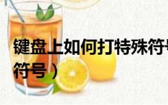 键盘上如何打特殊符号（怎么用键盘打出特殊符号）
