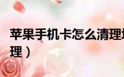 苹果手机卡怎么清理垃圾（苹果手机卡怎么清理）