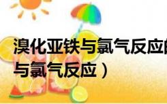 溴化亚铁与氯气反应的反应方程式（溴化亚铁与氯气反应）