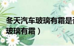 冬天汽车玻璃有霜是否开启外循环（冬天汽车玻璃有霜）