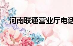 河南联通营业厅电话（河南联通营业厅）