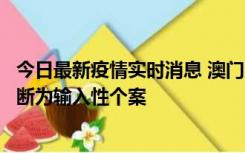 今日最新疫情实时消息 澳门：一内地旅客确诊新冠，初步判断为输入性个案