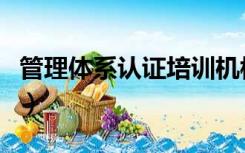 管理体系认证培训机构（管理体系认证是什么）