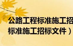 公路工程标准施工招标文件2018（公路工程标准施工招标文件）