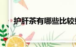 护肝茶有哪些比较好（护肝茶有哪些）
