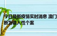 今日最新疫情实时消息 澳门：一内地旅客确诊新冠，初步判断为输入性个案