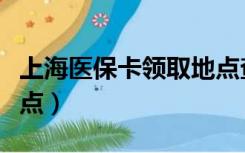 上海医保卡领取地点查询（上海医保卡领取地点）